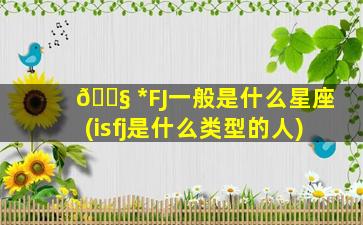 🐧 *
FJ一般是什么星座(isfj是什么类型的人)